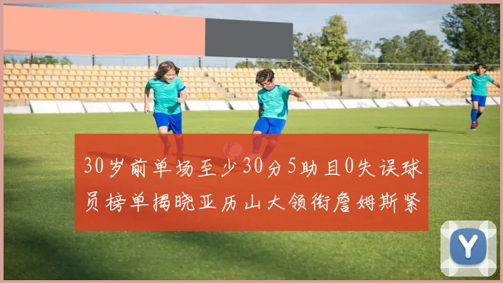 30岁前单场至少30分5助且0失误球员榜单揭晓亚历山大领衔詹姆斯紧随其后