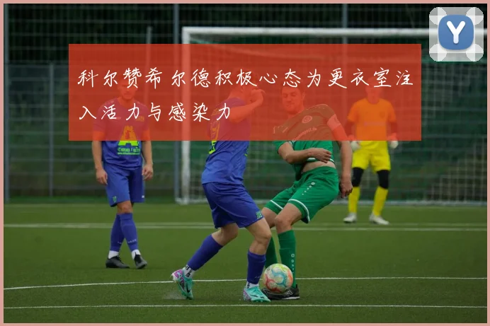 科尔赞希尔德积极心态为更衣室注入活力与感染力