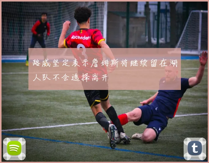 路威坚定表示詹姆斯将继续留在湖人队不会选择离开