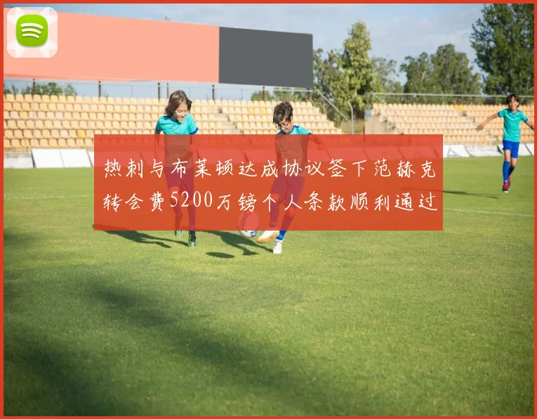 热刺与布莱顿达成协议签下范赫克转会费5200万镑个人条款顺利通过