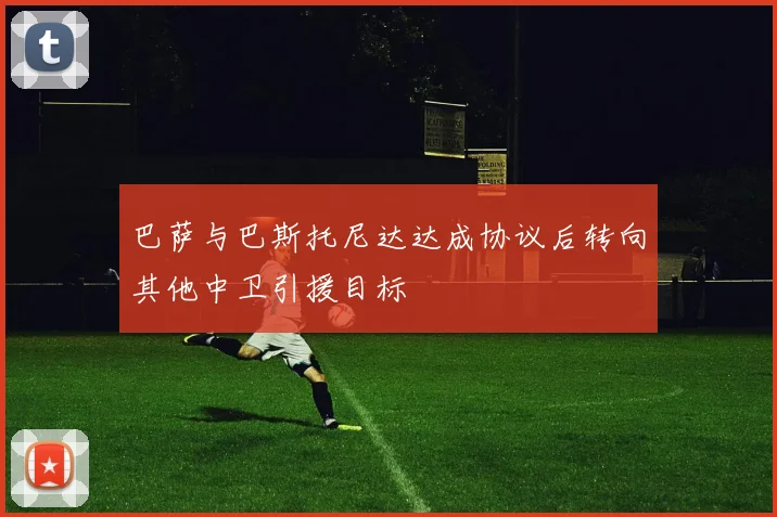 巴萨与巴斯托尼达达成协议后转向其他中卫引援目标