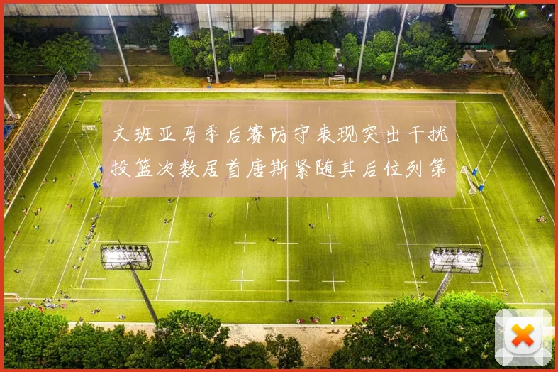 文班亚马季后赛防守表现突出干扰投篮次数居首唐斯紧随其后位列第五