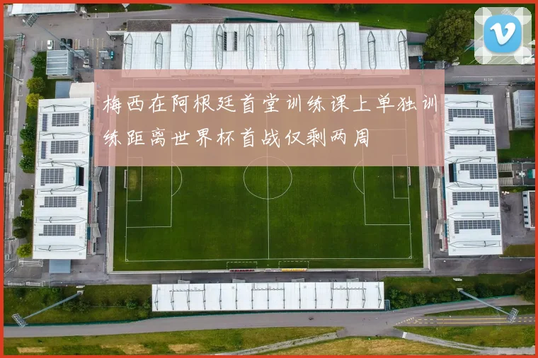梅西在阿根廷首堂训练课上单独训练距离世界杯首战仅剩两周