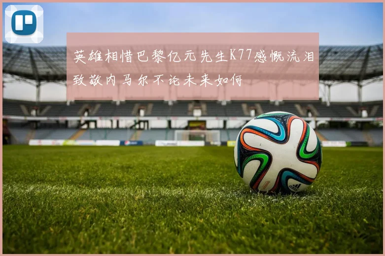 英雄相惜巴黎亿元先生K77感慨流泪致敬内马尔不论未来如何