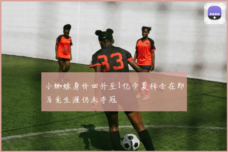 小蜘蛛身价回升至1亿今夏转会在即马竞生涯仍未夺冠