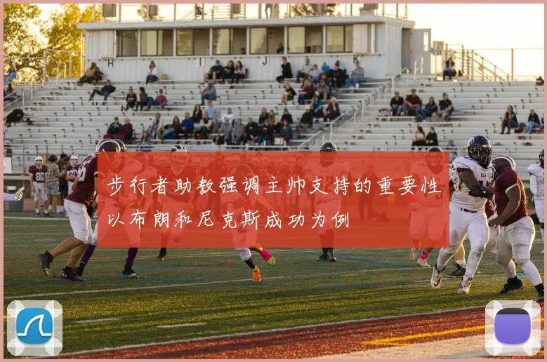 步行者助教强调主帅支持的重要性以布朗和尼克斯成功为例