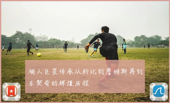 湖人巨星传承从科比到詹姆斯再到东契奇的辉煌历程
