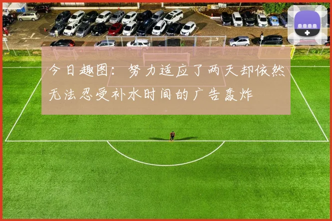 今日趣图：努力适应了两天却依然无法忍受补水时间的广告轰炸
