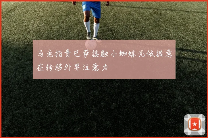 马竞指责巴萨接触小蜘蛛无依据意在转移外界注意力