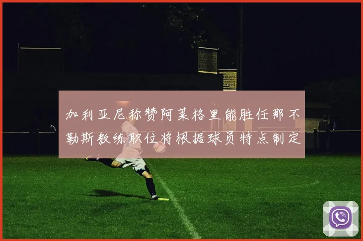 加利亚尼称赞阿莱格里能胜任那不勒斯教练职位将根据球员特点制定战术