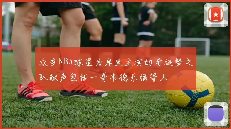 众多NBA球星为库里主演的奇迹梦之队献声包括一哥韦德乐福等人