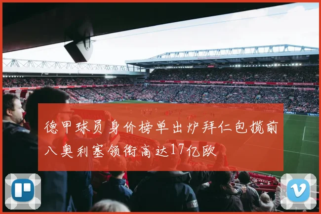 德甲球员身价榜单出炉拜仁包揽前八奥利塞领衔高达17亿欧