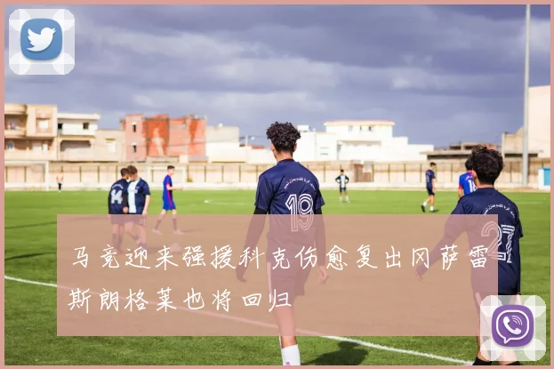 马竞迎来强援科克伤愈复出冈萨雷斯朗格莱也将回归