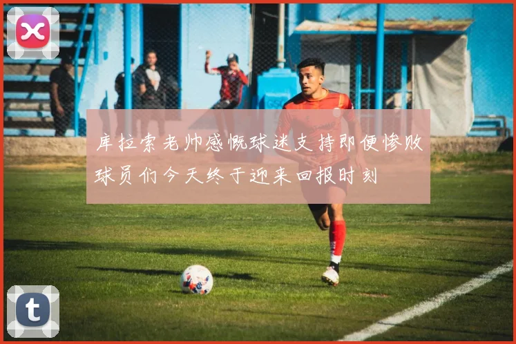 库拉索老帅感慨球迷支持即便惨败球员们今天终于迎来回报时刻