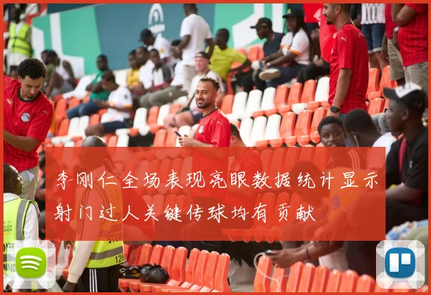 李刚仁全场表现亮眼数据统计显示射门过人关键传球均有贡献