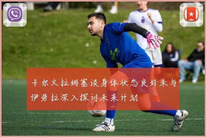 卡尔文拉姆塞谈身体状态良好未与伊劳拉深入探讨未来计划