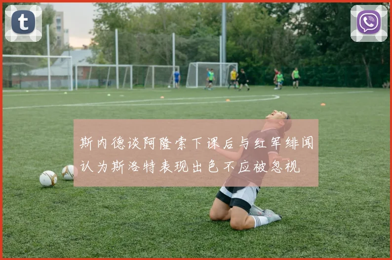斯内德谈阿隆索下课后与红军绯闻认为斯洛特表现出色不应被忽视