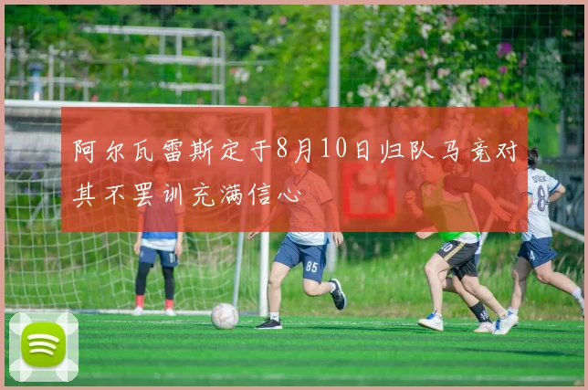 阿尔瓦雷斯定于8月10日归队马竞对其不罢训充满信心