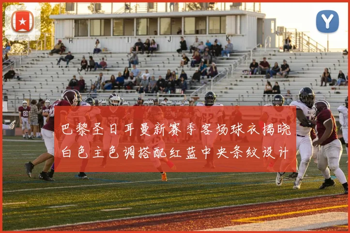 巴黎圣日耳曼新赛季客场球衣揭晓白色主色调搭配红蓝中央条纹设计