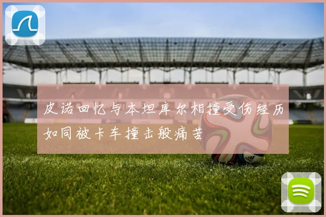 皮诺回忆与本坦库尔相撞受伤经历如同被卡车撞击般痛苦