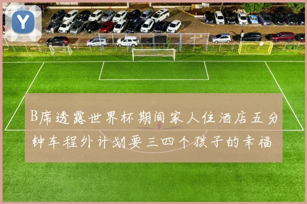 B席透露世界杯期间家人住酒店五分钟车程外计划要三四个孩子的幸福生活
