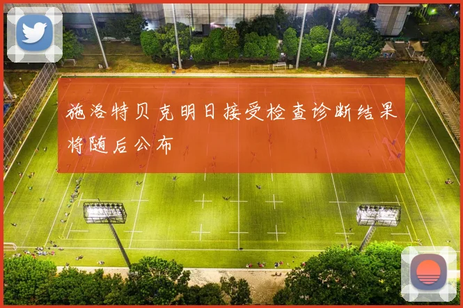 施洛特贝克明日接受检查诊断结果将随后公布