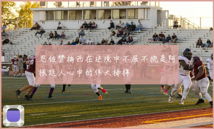 恩佐赞梅西在逆境中不屈不挠是阿根廷人心中的伟大榜样