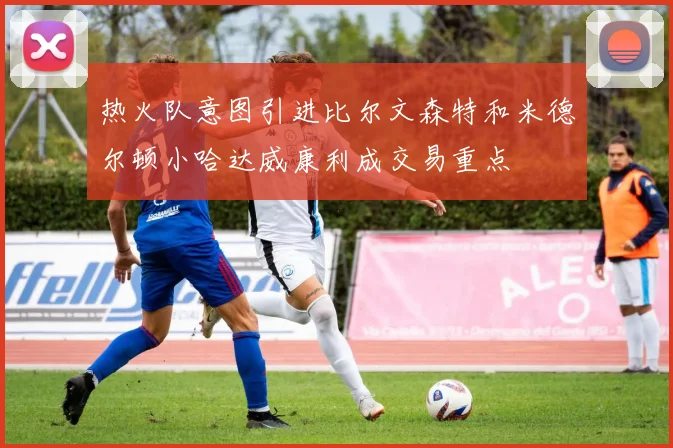 热火队意图引进比尔文森特和米德尔顿小哈达威康利成交易重点