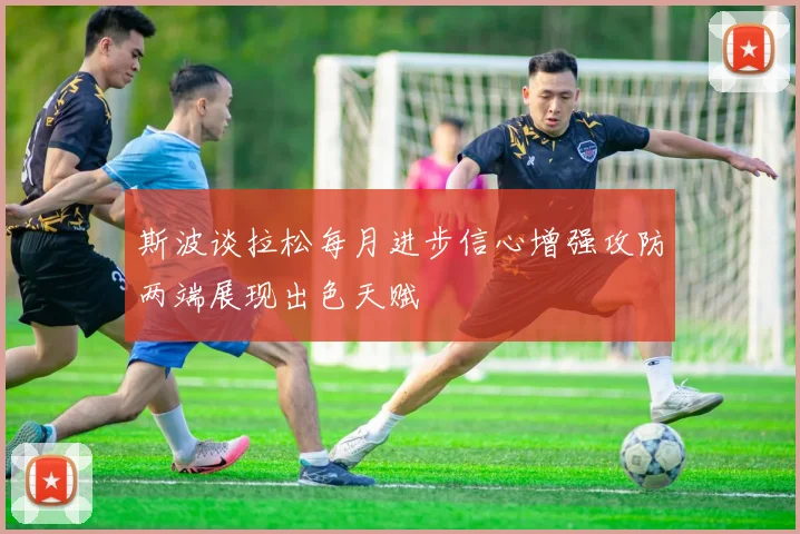 斯波谈拉松每月进步信心增强攻防两端展现出色天赋
