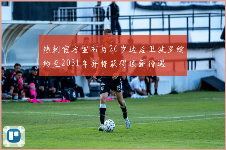 热刺官方宣布与26岁边后卫波罗续约至2031年并将获得顶薪待遇