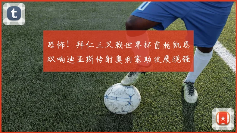 恐怖！拜仁三叉戟世界杯首轮凯恩双响迪亚斯传射奥利塞助攻展现强大实力