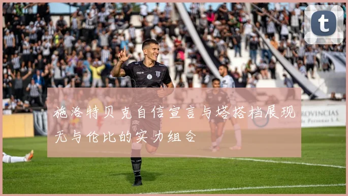 施洛特贝克自信宣言与塔搭档展现无与伦比的实力组合