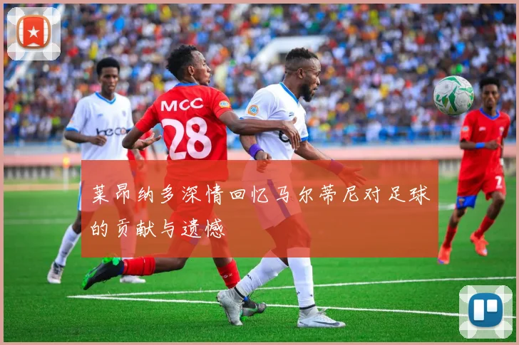 莱昂纳多深情回忆马尔蒂尼对足球的贡献与遗憾