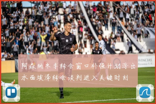 阿森纳冬季转会窗口补强计划浮出水面埃泽转会谈判进入关键时刻