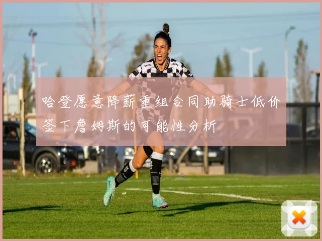 哈登愿意降薪重组合同助骑士低价签下詹姆斯的可能性分析