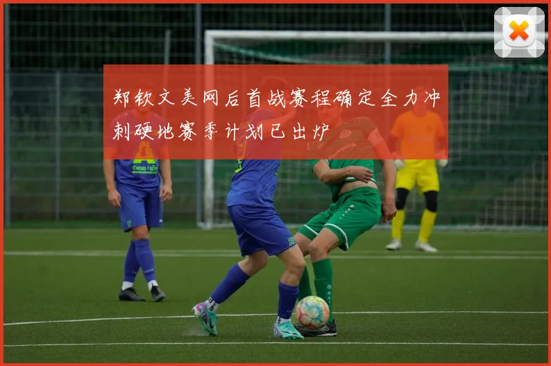 郑钦文美网后首战赛程确定全力冲刺硬地赛季计划已出炉